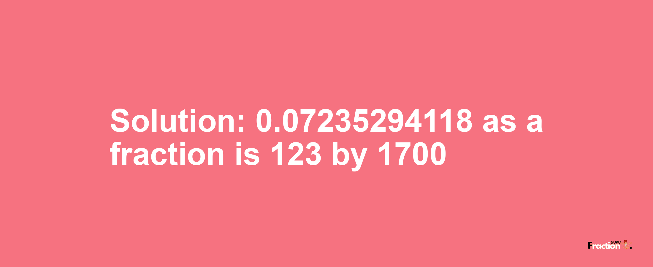 Solution:0.07235294118 as a fraction is 123/1700